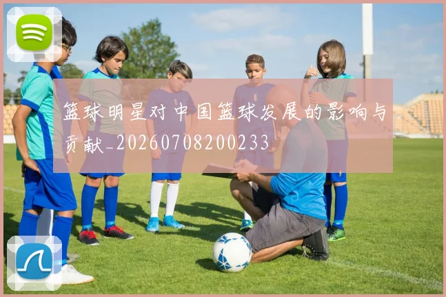 篮球明星对中国篮球发展的影响与贡献_20260708200233