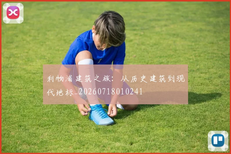 利物浦建筑之旅：从历史建筑到现代地标_20260718010241