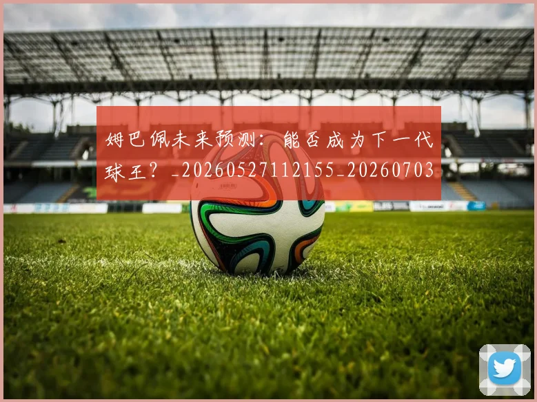 姆巴佩未来预测:能否成为下一代球王?_20260527112155_20260703231838_20260720185945