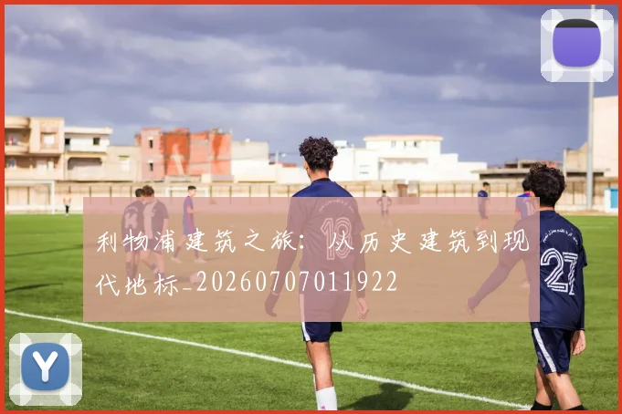 利物浦建筑之旅:从历史建筑到现代地标_20260707011922