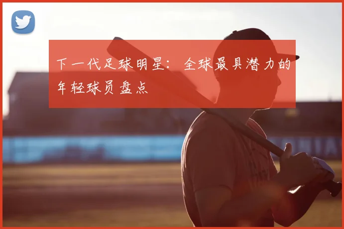 下一代足球明星:全球最具潜力的年轻球员盘点