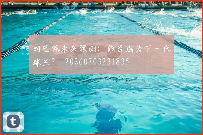 姆巴佩未来预测:能否成为下一代球王?_20260703231835