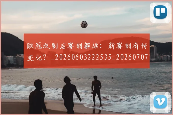 欧冠改制后赛制解读:新赛制有何变化?_20260603222535_20260707151115