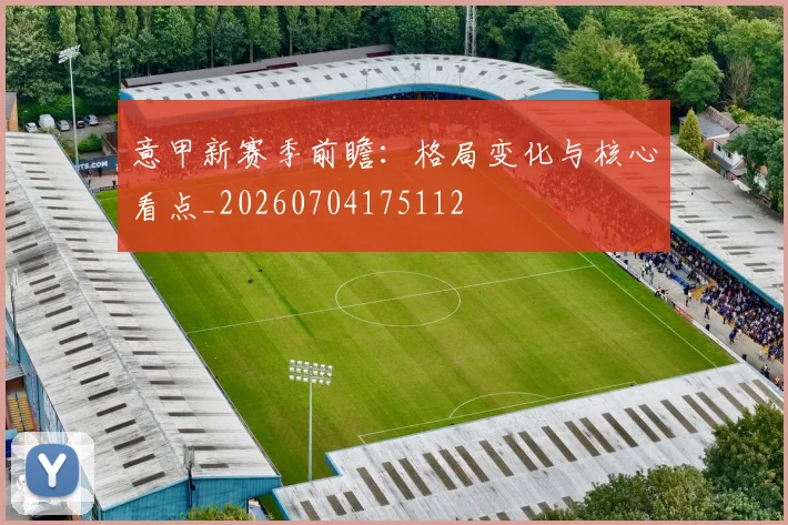 意甲新赛季前瞻：格局变化与核心看点_20260704175112