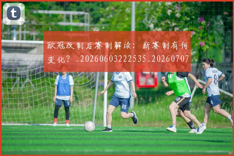 欧冠改制后赛制解读：新赛制有何变化？_20260603222535_20260707151115