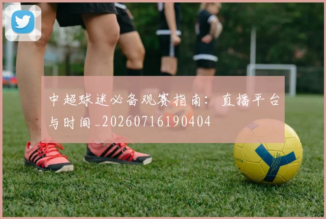 中超球迷必备观赛指南：直播平台与时间_20260716190404