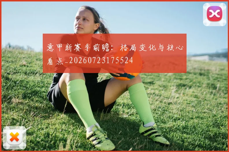 意甲新赛季前瞻：格局变化与核心看点_20260723175524