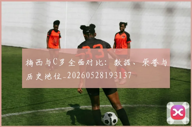 梅西与C罗全面对比：数据、荣誉与历史地位_20260528193137