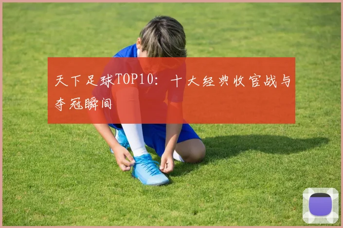 天下足球TOP10:十大经典收官战与夺冠瞬间
