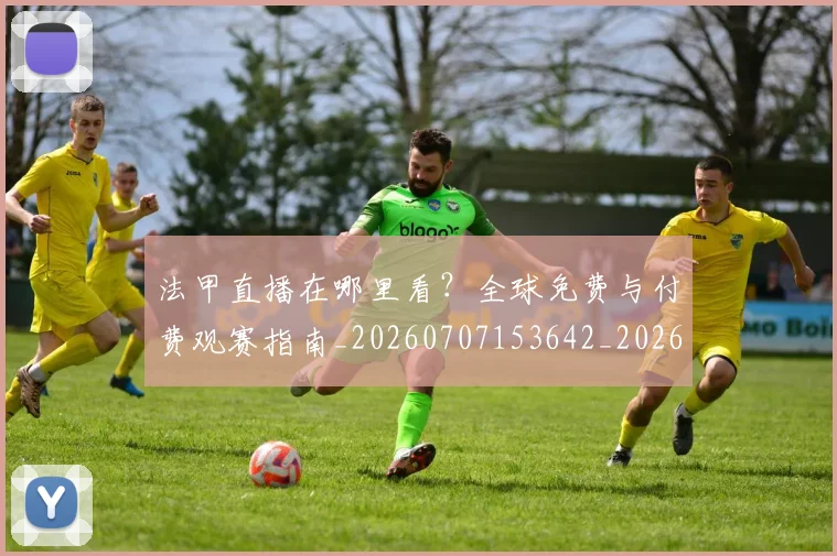 法甲直播在哪里看？全球免费与付费观赛指南_20260707153642_20260801172524