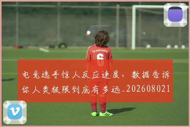 电竞选手惊人反应速度，数据告诉你人类极限到底有多远_20260802162928