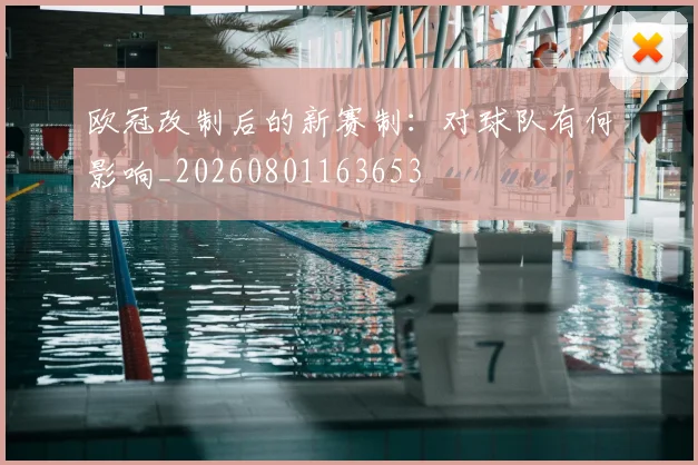 欧冠改制后的新赛制：对球队有何影响_20260801163653