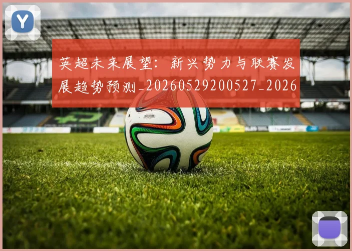 英超未来展望:新兴势力与联赛发展趋势预测_20260529200527_20260803145355