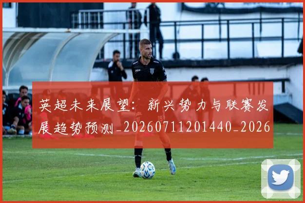 英超未来展望:新兴势力与联赛发展趋势预测_20260711201440_20260803145357