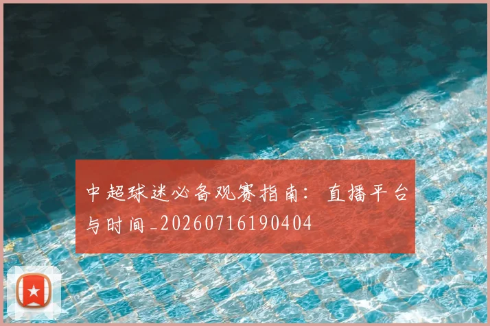 中超球迷必备观赛指南:直播平台与时间_20260716190404