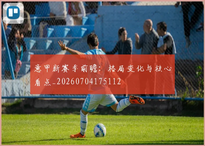 意甲新赛季前瞻：格局变化与核心看点_20260704175112