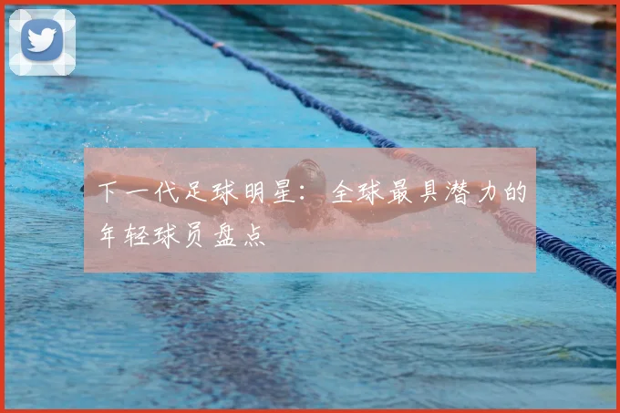 下一代足球明星:全球最具潜力的年轻球员盘点