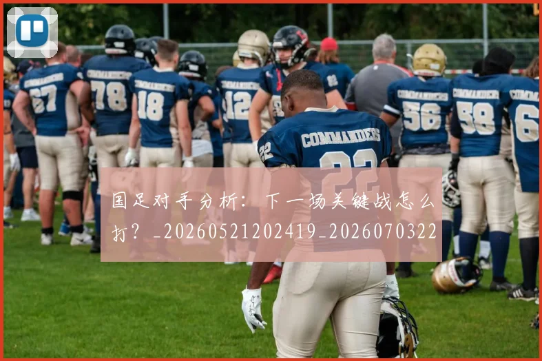 国足对手分析：下一场关键战怎么打？_20260521202419_20260703223433