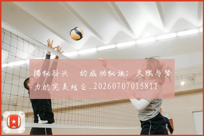 揭秘孙兴慜的成功秘诀：天赋与努力的完美结合_20260707015811